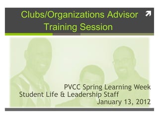 Clubs/Organizations Advisor Training Session  PVCC Spring Learning Week Student Life & Leadership Staff  January 13, 2012 