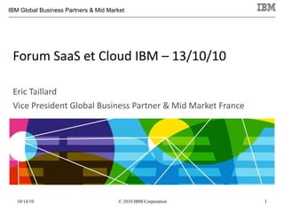 Forum SaaS et Cloud IBM – 13/10/10  Eric Taillard Vice President Global Business Partner & Mid Market France 