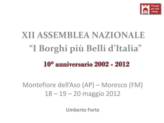 XII ASSEMBLEA NAZIONALE
 “I Borghi più Belli d’Italia”


Montefiore dell’Aso (AP) – Moresco (FM)
      18 – 19 – 20 maggio 2012

              Umberto Forte
 