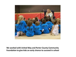 We worked with United Way and Porter County Community
Foundation to give kids an early chance to succeed in school
 