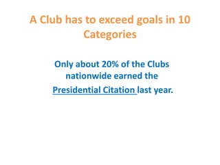 A Club has to exceed goals in 10
Categories
Only about 20% of the Clubs
nationwide earned the
Presidential Citation last year.
 
