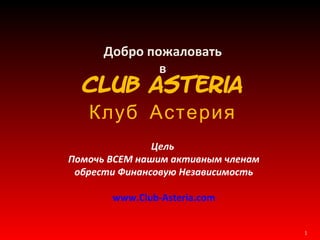 Добро пожаловать в Club Asteria Клуб Астерия Цель   Помочь ВСЕМ нашим активным членам обрести Финансовую Независимость www.Club-Asteria.com 
