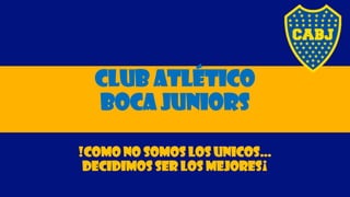 Club atlético
boca juniors
!COMO NO SOMOS LOS UNICOS…
DECIDIMOS SER LOS MEJORES¡
 