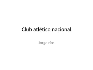 Club atlético nacional
Jorge ríos
 