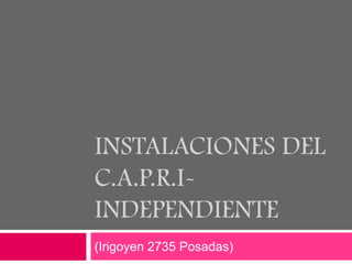 INSTALACIONES DEL
C.A.P.R.I-
INDEPENDIENTE
(Irigoyen 2735 Posadas)
 