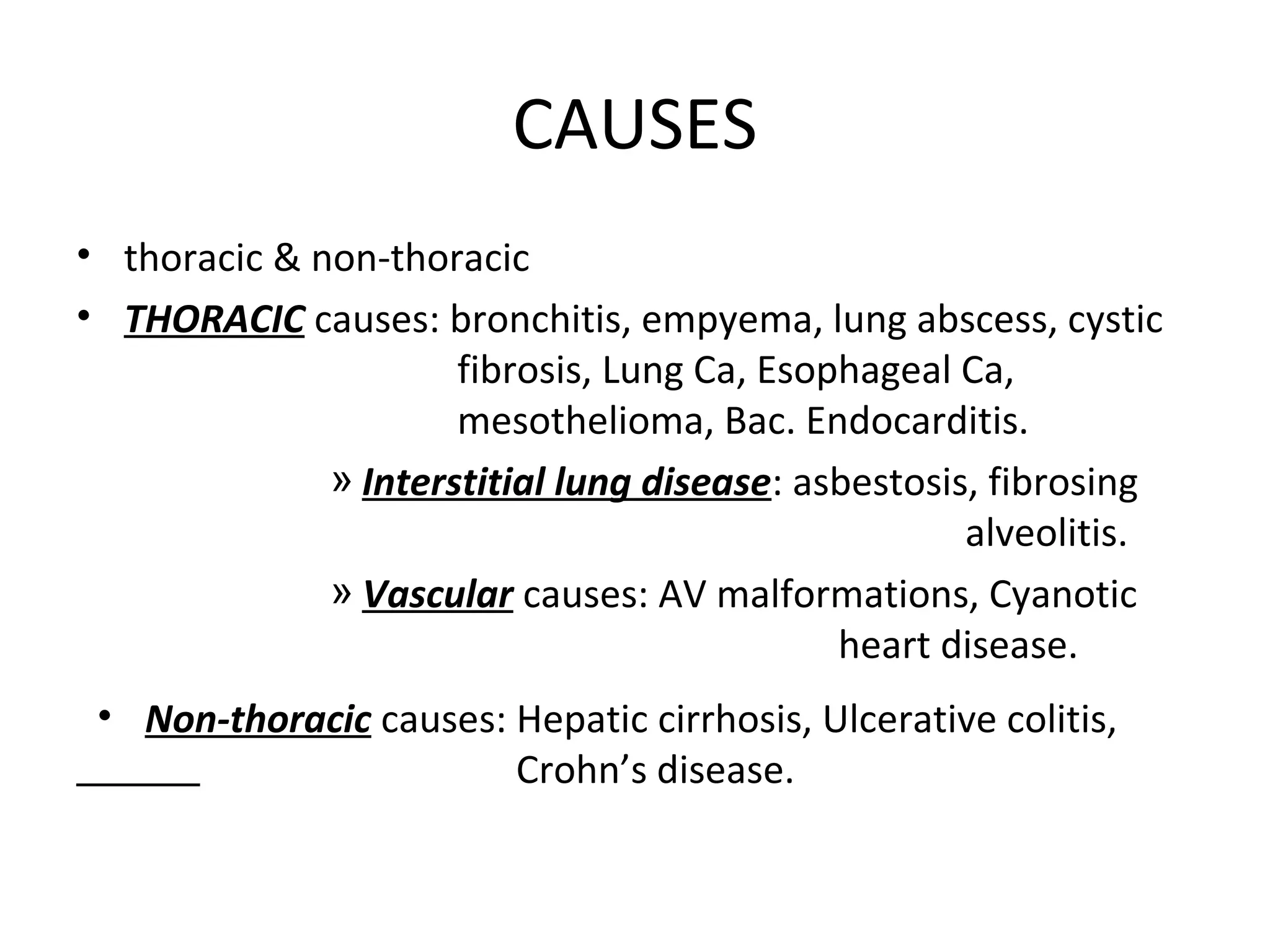 CAUSES
• thoracic & non-thoracic
• THORACIC causes: bronchitis, empyema, lung abscess, cystic
                      fibrosis, Lung Ca, Esophageal Ca,
                      mesothelioma, Bac. Endocarditis.
              » Interstitial lung disease: asbestosis, fibrosing
                                                     alveolitis.
              » Vascular causes: AV malformations, Cyanotic
                                             heart disease.
 • Non-thoracic causes: Hepatic cirrhosis, Ulcerative colitis,
                        Crohn’s disease.
 