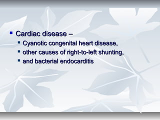  Cardiac disease –Cardiac disease –
 Cyanotic congenital heart disease,Cyanotic congenital heart disease,
 other causes of right-to-left shunting,other causes of right-to-left shunting,
 and bacterial endocarditisand bacterial endocarditis
 