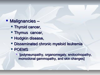  Malignancies –Malignancies –
 Thyroid cancer,Thyroid cancer,
 Thymus cancer,Thymus cancer,
 Hodgkin disease,Hodgkin disease,
 Disseminated chronic myeloid leukemiaDisseminated chronic myeloid leukemia
 POEMSPOEMS
 [polyneuropathy, organomegaly, endocrinopathy,[polyneuropathy, organomegaly, endocrinopathy,
monoclonal gammopathy, and skin changes]monoclonal gammopathy, and skin changes]
 