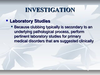 INVESTIGATIONINVESTIGATION
 Laboratory StudiesLaboratory Studies
 Because clubbing typically is secondary to anBecause clubbing typically is secondary to an
underlying pathological process, performunderlying pathological process, perform
pertinent laboratory studies for primarypertinent laboratory studies for primary
medical disorders that are suggested clinicallymedical disorders that are suggested clinically
 
