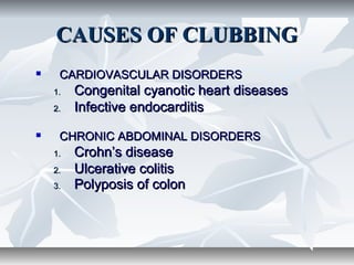 CAUSES OF CLUBBINGCAUSES OF CLUBBING
 CARDIOVASCULAR DISORDERSCARDIOVASCULAR DISORDERS
1.1. Congenital cyanotic heart diseasesCongenital cyanotic heart diseases
2.2. Infective endocarditisInfective endocarditis
 CHRONIC ABDOMINAL DISORDERSCHRONIC ABDOMINAL DISORDERS
1.1. Crohn’s diseaseCrohn’s disease
2.2. Ulcerative colitisUlcerative colitis
3.3. Polyposis of colonPolyposis of colon
 