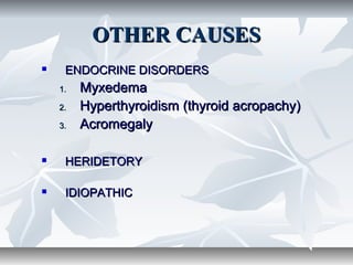 OTHER CAUSESOTHER CAUSES
 ENDOCRINE DISORDERSENDOCRINE DISORDERS
1.1. MyxedemaMyxedema
2.2. Hyperthyroidism (thyroid acropachy)Hyperthyroidism (thyroid acropachy)
3.3. AcromegalyAcromegaly
 HERIDETORYHERIDETORY
 IDIOPATHICIDIOPATHIC
 