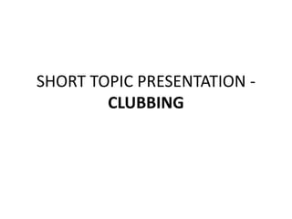SHORT TOPIC PRESENTATION -
CLUBBING
 