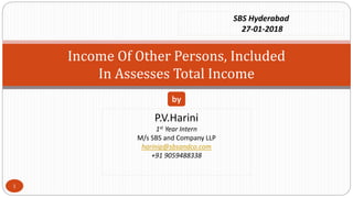 Income Of Other Persons, Included
In Assesses Total Income
P.V.Harini
1st Year Intern
M/s SBS and Company LLP
harinip@sbsandco.com
+91 9059488338
by
SBS Hyderabad
27-01-2018
1
 