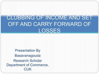 Presentation By
Basavanagouda
Research Scholar
Department of Commerce,
CUK
CLUBBING OF INCOME AND SET
OFF AND CARRY FORWARD OF
LOSSES
 