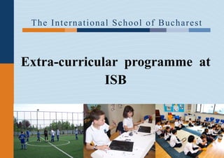 T h e I n t e r n a t i o nal S chool of B uchare st



Extra-curricular programme at
              ISB
 