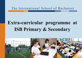 T h e I n t e r n a t i o nal S chool of B uchare st



Extra-curricular programme at
   ISB Primary & Secondary
 