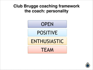Club Brugge coaching framework 
the coach: personality 
OPEN 
POSITIVE 
ENTHUSIASTIC 
TEAM 
 