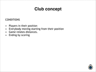 CONDITIONS 
! 
• Players in their position 
• Everybody moving starting from their position 
• Game relates distances. 
• Ending by scoring 
! 
! 
!! 
Club concept 
 
