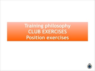 Training philosophy 
CLUB EXERCISES 
Position exercises 
 