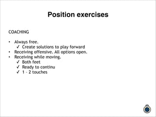COACHING 
!• 
Always free. 
✓ Create solutions to play forward 
• Receiving offensive. All options open. 
• Receiving while moving. 
✓ Both feet 
✓ Ready to continu 
✓ 1 – 2 touches 
!!!! 
Position exercises 
 