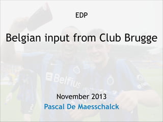 ! 
EDP 
! 
Belgian input from Club Brugge 
! 
! 
! 
! 
! 
November 2013 
Pascal De Maesschalck 
 