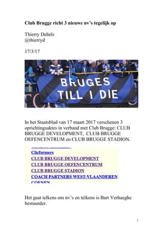 Club Brugge richt 3 nieuwe nv’s tegelijk op
Thierry Debels
@thierryd
17/3/17
In het Staatsblad van 17 maart 2017 verschenen 3
oprichtingsaktes in verband met Club Brugge: CLUB
BRUGGE DEVELOPMENT, CLUB BRUGGE
OEFENCENTRUM en CLUB BRUGGE STADION.
Het gaat telkens om nv’s en telkens is Bart Verhaeghe
bestuurder.
1
 