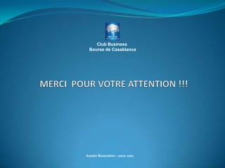 Club Business  Bourse de Casablanca MERCI  POUR VOTRE ATTENTION !!! Année Boursière : 2010-2011