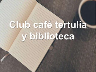 Club café tertulia
y biblioteca
 
