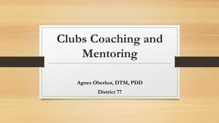 Clubs Coaching and
Mentoring
Agnes Oberkor, DTM, PDD
District 77
 