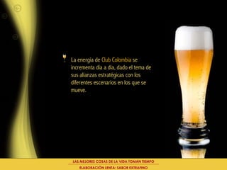 La energía de Club Colombia se
incrementa día a día, dado el tema de
sus alianzas estratégicas con los
diferentes escenarios en los que se
mueve.




LAS MEJORES COSAS DE LA VIDA TOMAN TIEMPO
   ELABORACIÓN LENTA: SABOR EXTRAFINO
 