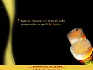 Existen tres componentes que son los más fuertes
como generadores de valor de Club Colombia.




         LAS MEJORES COSAS DE LA VIDA TOMAN TIEMPO
            ELABORACIÓN LENTA: SABOR EXTRAFINO
 