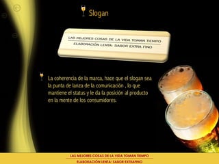 Slogan




La coherencia de la marca, hace que el slogan sea
la punta de lanza de la comunicación , lo que
mantiene el status y le da la posición al producto
en la mente de los consumidores.




          LAS MEJORES COSAS DE LA VIDA TOMAN TIEMPO
             ELABORACIÓN LENTA: SABOR EXTRAFINO
 