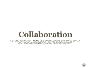 Collaboration LE FONCTIONNEMENT MÊME DE L ’ ENCYCLOPÉDIE EST BASÉE SUR LA COLLABORATION ENTRE CHACUN DES PARTICIPANTS 