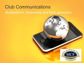 Club Communications
Multiplatform, Multimedia and Multi generation
 