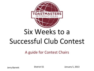 Six Weeks to a
  Successful Club Contest
                A guide for Contest Chairs


Jerry Barrett        District 55       January 5, 2013
 