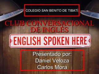 CLUB CONVERSACIONAL DE INGLÉS Presentado por: Daniel Veloza Carlos Mora COLEGIO SAN BENITO DE TIBATÍ 