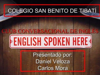 CLUB CONVERSACIONAL DE INGLÉS Presentado por: Daniel Veloza Carlos Mora COLEGIO SAN BENITO DE TIBATÍ 