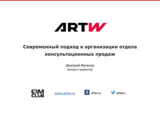 Современный подход к организации отдела
консультационных продаж
artw.ru
Дмитрий Ваганов
Аккаунт-директор
www.artw.ru artwru
 