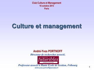 Club Culture et Management
16 octobre 2013
Paris

Culture et management

André-Yves PORTNOFF
Directeur de recherches associé,

Professeur associé à Haute Ecole de Gestion, Fribourg
andre-yves.portnoff@wanadoo.fr

1

 