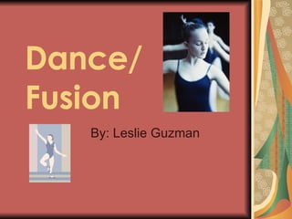 Dance/ Fusion By: Leslie Guzman 