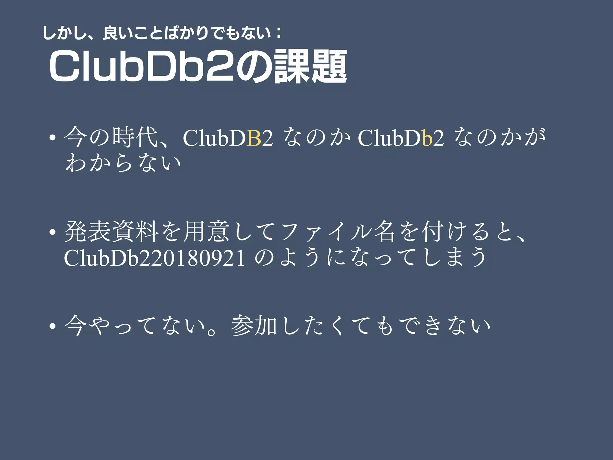 ClubDb2の課題
• 今の時代、ClubDB2 なのか ClubDb2 なのかが
わからない
• 発表資料を用意してファイル名を付けると、
ClubDb220180921 のようになってしまう
• 今やってない。参加したくてもできない
しかし、良いことばかりでもない：
 