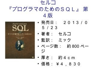 セルコ
『プログラマのためのＳＱＬ』 第
4 版
• 発売日：　２０１３／０
５／２３
• 著者：　セルコ
• 監訳：　ミック
• ページ数：　約 800 ペー
ジ
• 厚さ：　約４ｃｍ
• 価格： ￥４，８３０
 
