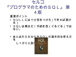 セルコ
『プログラマのためのＳＱＬ』 第
4 版
重要ポイント
• ＮＵＬＬには十分気をつけろ ( できれば避け
る）
• ＳＱＬは集合だ！手続き型（ぐるぐる）では
ない。
• あとはＲＤＢＭＳやＳＱＬの基本的な考え方
を
　　しっかりと説明
 