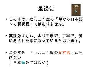 最後に
• この本は、セルコ 4 版の「単なる日本語
への翻訳版」ではありません。
• 英語版よりも、より正確で、丁寧で、愛
にあふれた本になっていると思います。
• この本を　「セルコ４版の日本版」と呼
びたい
（日本語版ではなく）
 