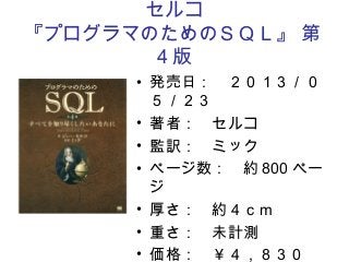 セルコ
『プログラマのためのＳＱＬ』 第
4 版
• 発売日：　２０１３／０
５／２３
• 著者：　セルコ
• 監訳：　ミック
• ページ数：　約 800 ペー
ジ
• 厚さ：　約４ｃｍ
• 重さ：　未計測
• 価格：　￥４，８３０
 