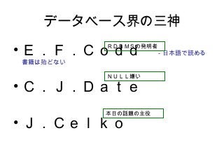 データベース界の三神
• Ｅ．Ｆ．Ｃｏｄｄ　－日本語で読める
書籍は殆どない
• Ｃ．Ｊ．Ｄａｔｅ
• Ｊ．Ｃｅｌｋｏ
ＲＤＢＭＳの発明者
ＮＵＬＬ嫌い
本日の話題の主役
 