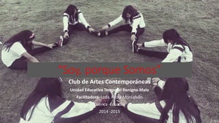 “Soy, porque Somos” 
Club de Artes Contemporáneas 
Unidad Educativa Temporal Benigno Malo 
Facilitadora: Lcda. Paola Montalván 
Cuenca -Ecuador 
2014 -2015 
 