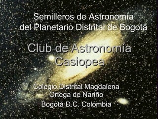 Club de Astronomía Casiopea Colegio Distrital Magdalena Ortega de Nariño Bogotá D.C. Colombia Semilleros de Astronomía del Planetario Distrital de Bogotá 