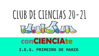 CLUB DE CIENCIAS 20-21
I.E.S. PRIMEIRO DE MARZO
conCIENCIAte
 