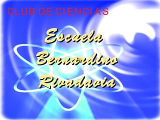 EscuelaEscuela
BernardinoBernardino
RivadaviaRivadavia
CLUB DE CI ENCI AS
 